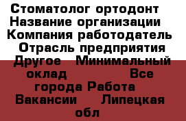 Стоматолог ортодонт › Название организации ­ Компания-работодатель › Отрасль предприятия ­ Другое › Минимальный оклад ­ 150 000 - Все города Работа » Вакансии   . Липецкая обл.